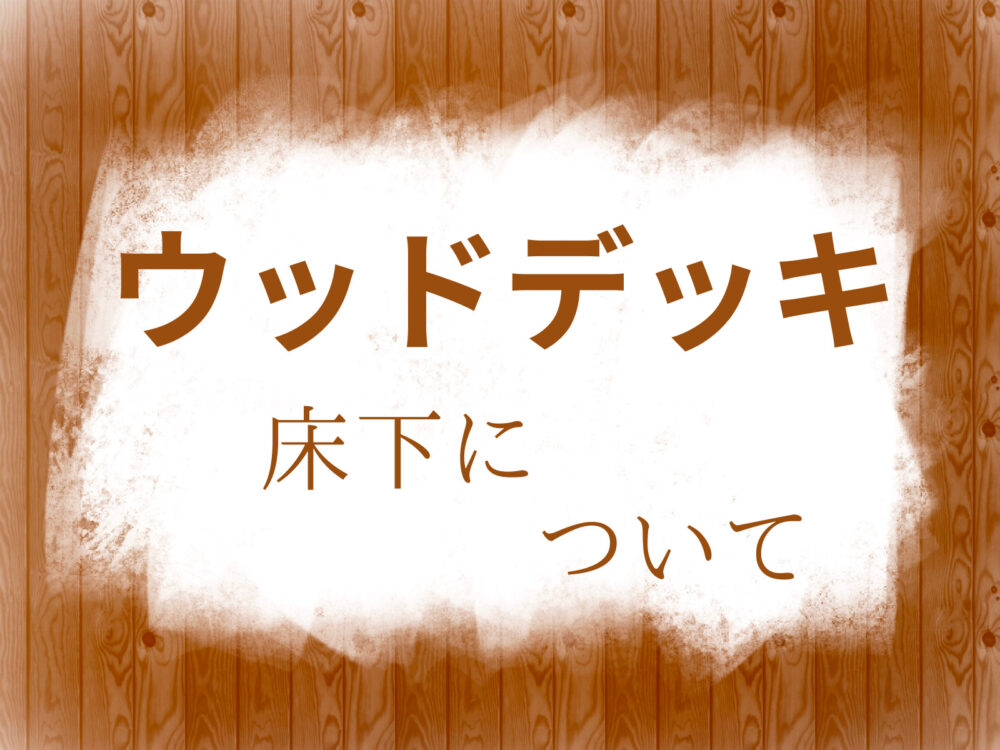 ウッドデッキの床下について